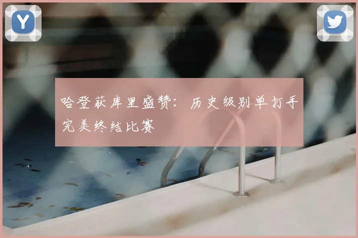 哈登获库里盛赞：历史级别单打手完美终结比赛