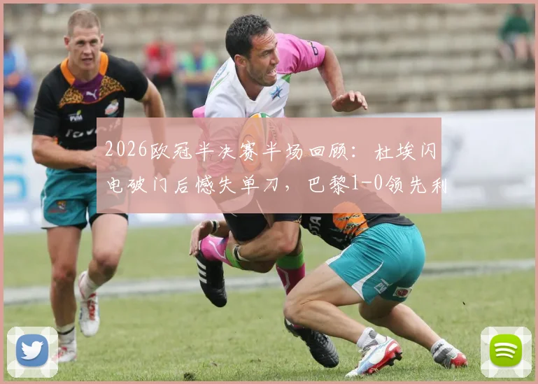 2026欧冠半决赛半场回顾：杜埃闪电破门后憾失单刀，巴黎1-0领先利物浦，下半场悬念丛生