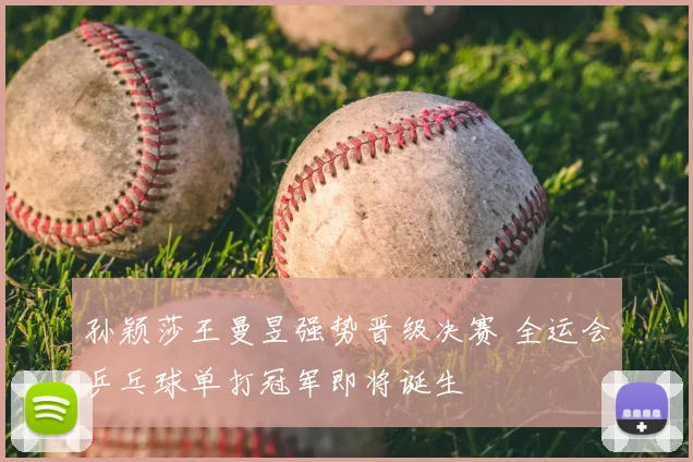 孙颖莎王曼昱强势晋级决赛 全运会乒乓球单打冠军即将诞生