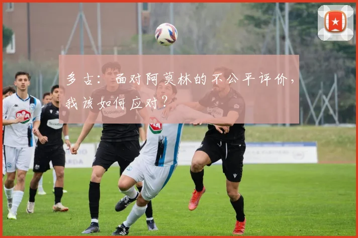 多古：面对阿莫林的不公平评价，我该如何应对？