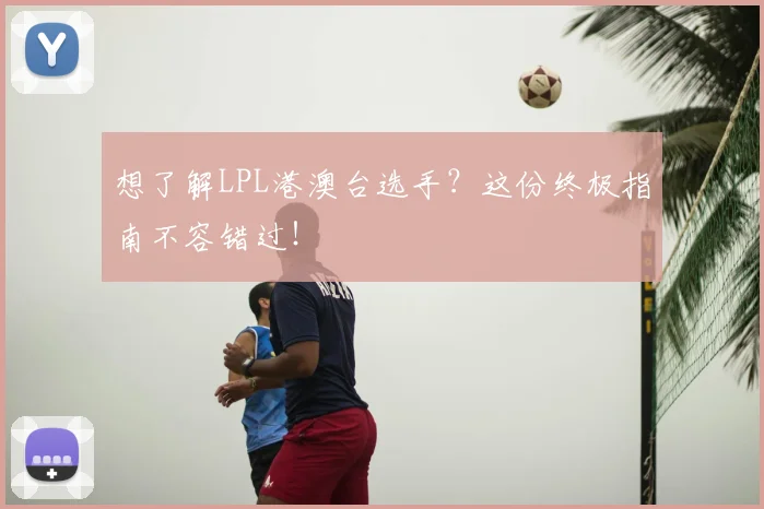 想了解LPL港澳台选手？这份终极指南不容错过！