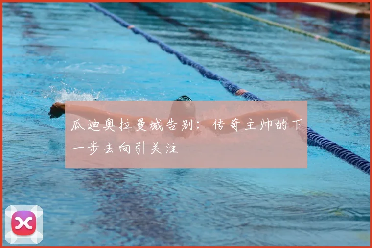 瓜迪奥拉曼城告别：传奇主帅的下一步去向引关注