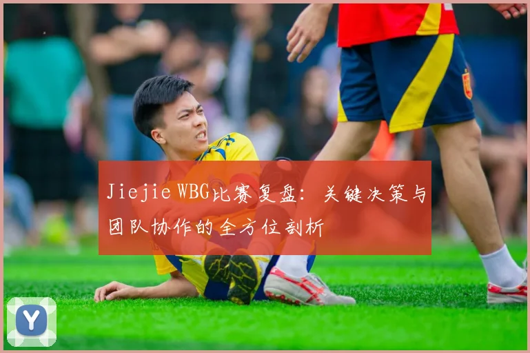 Jiejie WBG比赛复盘:关键决策与团队协作的全方位剖析