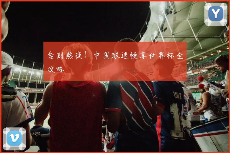告别熬夜！中国球迷畅享世界杯全攻略