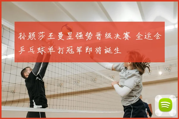 孙颖莎王曼昱强势晋级决赛 全运会乒乓球单打冠军即将诞生
