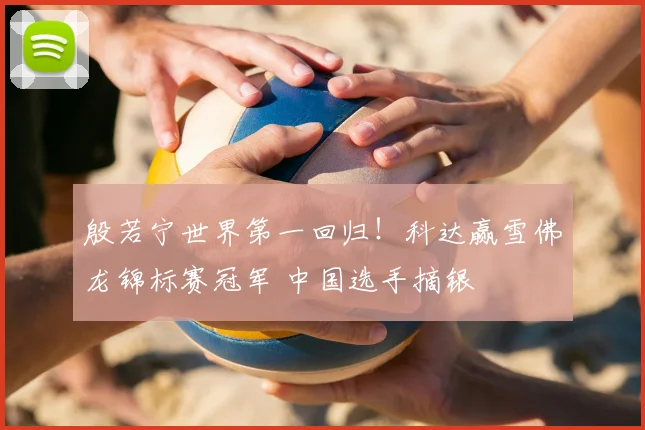 殷若宁世界第一回归！科达赢雪佛龙锦标赛冠军 中国选手摘银