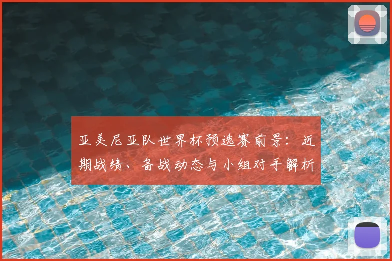 亚美尼亚队世界杯预选赛前景：近期战绩、备战动态与小组对手解析