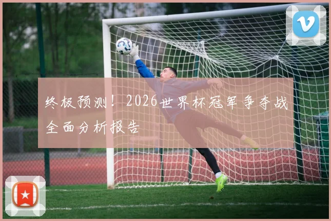 终极预测！2026世界杯冠军争夺战全面分析报告