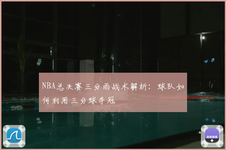 NBA总决赛三分雨战术解析：球队如何利用三分球夺冠