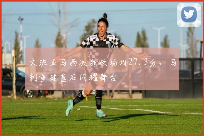 文班亚马西决狂砍场均27.3分，马刺重建基石闪耀舞台