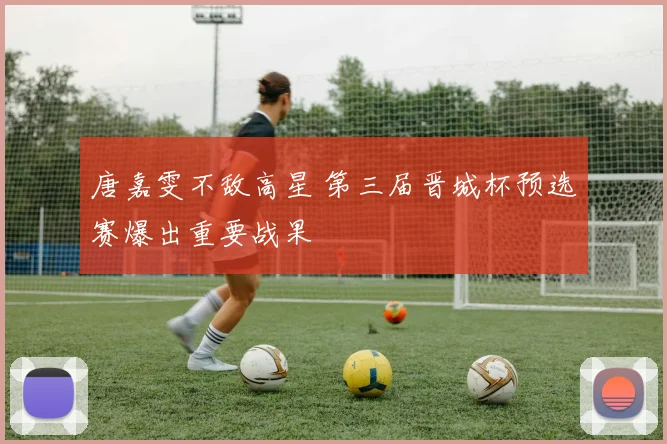 唐嘉雯不敌高星 第三届晋城杯预选赛爆出重要战果
