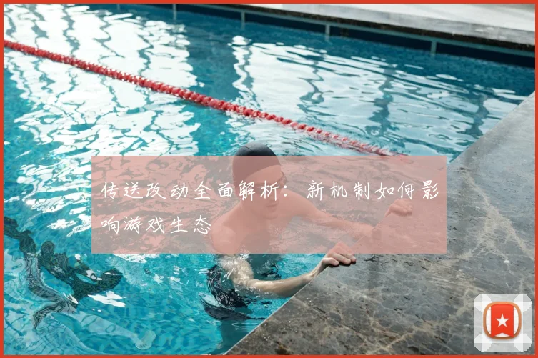 传送改动全面解析：新机制如何影响游戏生态