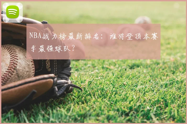 NBA战力榜最新排名：谁将登顶本赛季最强球队？