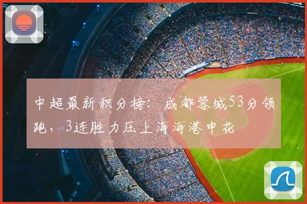 中超最新积分榜：成都蓉城53分领跑，3连胜力压上海海港申花