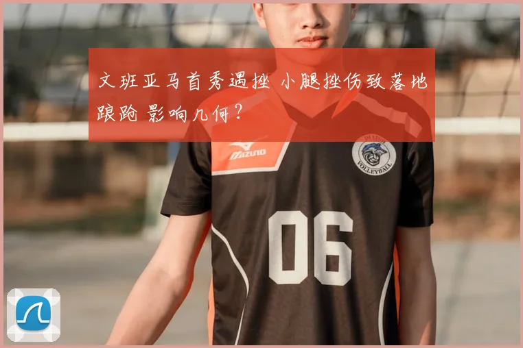 文班亚马首秀遇挫 小腿挫伤致落地踉跄 影响几何？