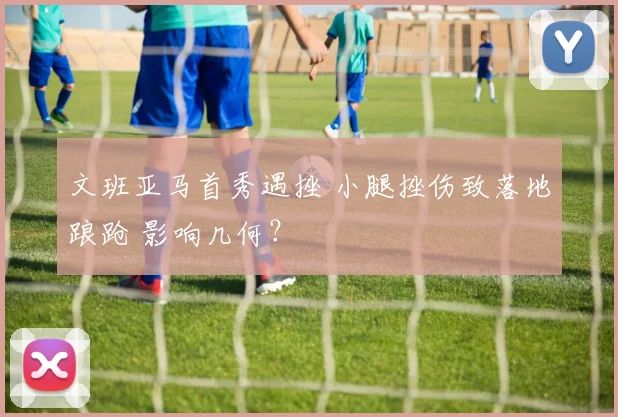 文班亚马首秀遇挫 小腿挫伤致落地踉跄 影响几何？