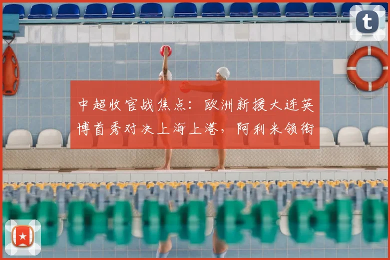 中超收官战焦点：欧洲新援大连英博首秀对决上海上港，阿利米领衔