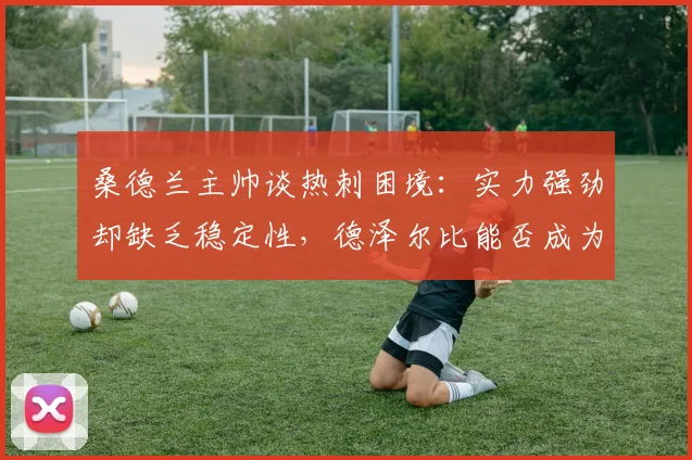桑德兰主帅谈热刺困境：实力强劲却缺乏稳定性，德泽尔比能否成为救火教练改变颓势？