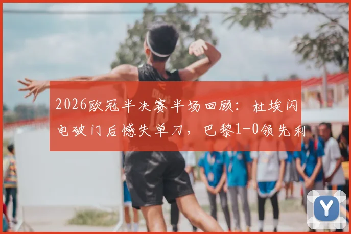 2026欧冠半决赛半场回顾：杜埃闪电破门后憾失单刀，巴黎1-0领先利物浦，下半场悬念丛生