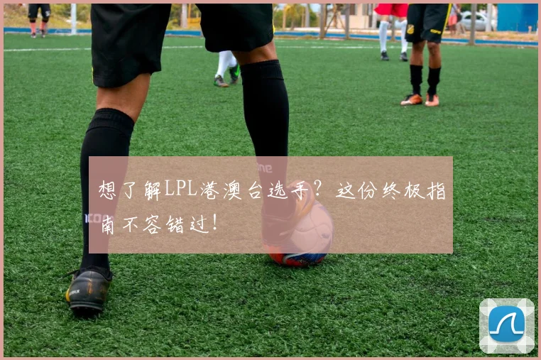 想了解LPL港澳台选手？这份终极指南不容错过！