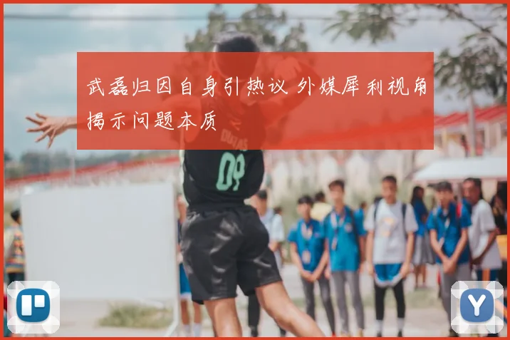武磊归因自身引热议 外媒犀利视角揭示问题本质