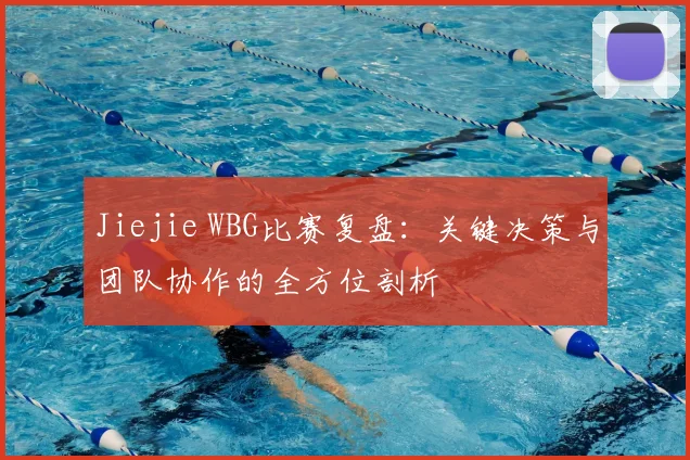 Jiejie WBG比赛复盘：关键决策与团队协作的全方位剖析